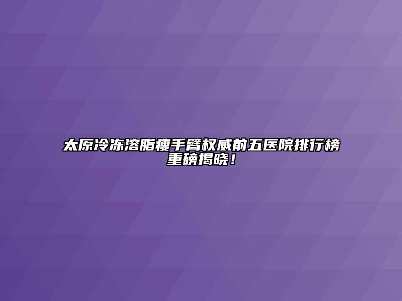 太原冷冻溶脂瘦手臂权威前五医院排行榜重磅揭晓！