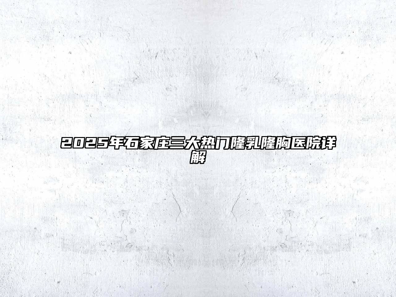 2025年石家庄三大热门隆乳隆胸医院详解