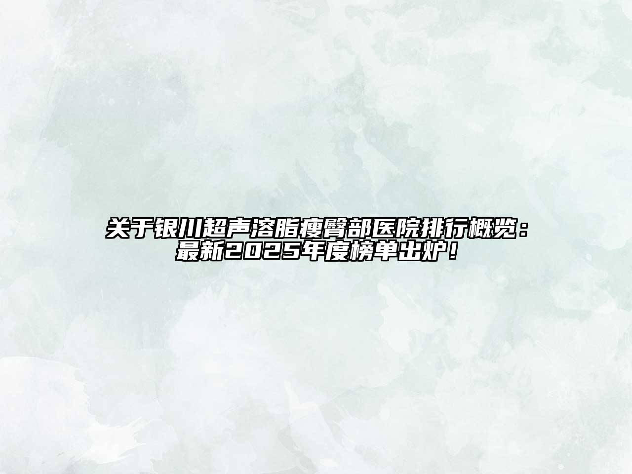 关于银川超声溶脂瘦臀部医院排行概览：最新2025年度榜单出炉！