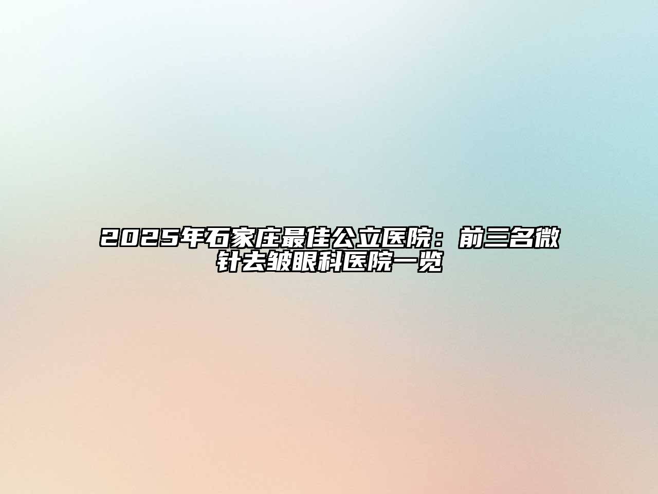 2025年石家庄最佳公立医院：前三名微针去皱眼科医院一览