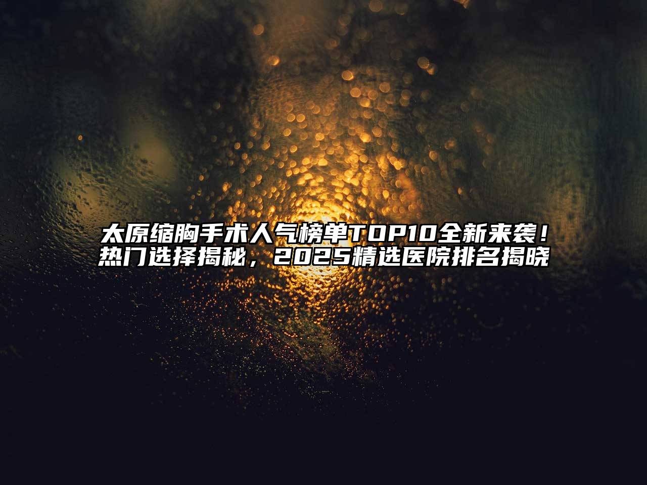 太原缩胸手术人气榜单TOP10全新来袭！热门选择揭秘，2025精选医院排名揭晓