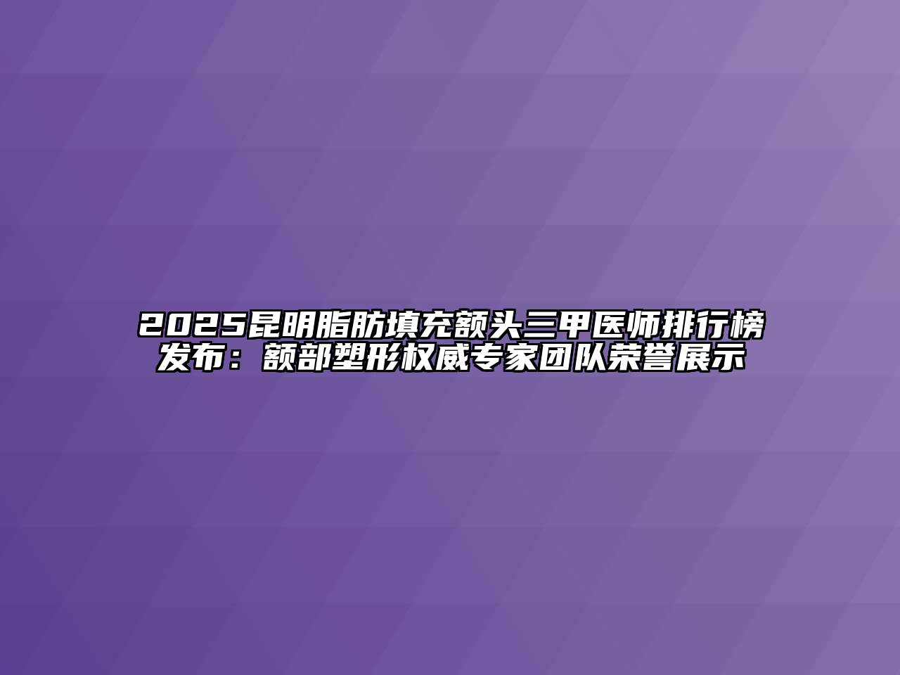 2025昆明脂肪填充额头三甲医师排行榜发布：额部塑形权威专家团队荣誉展示