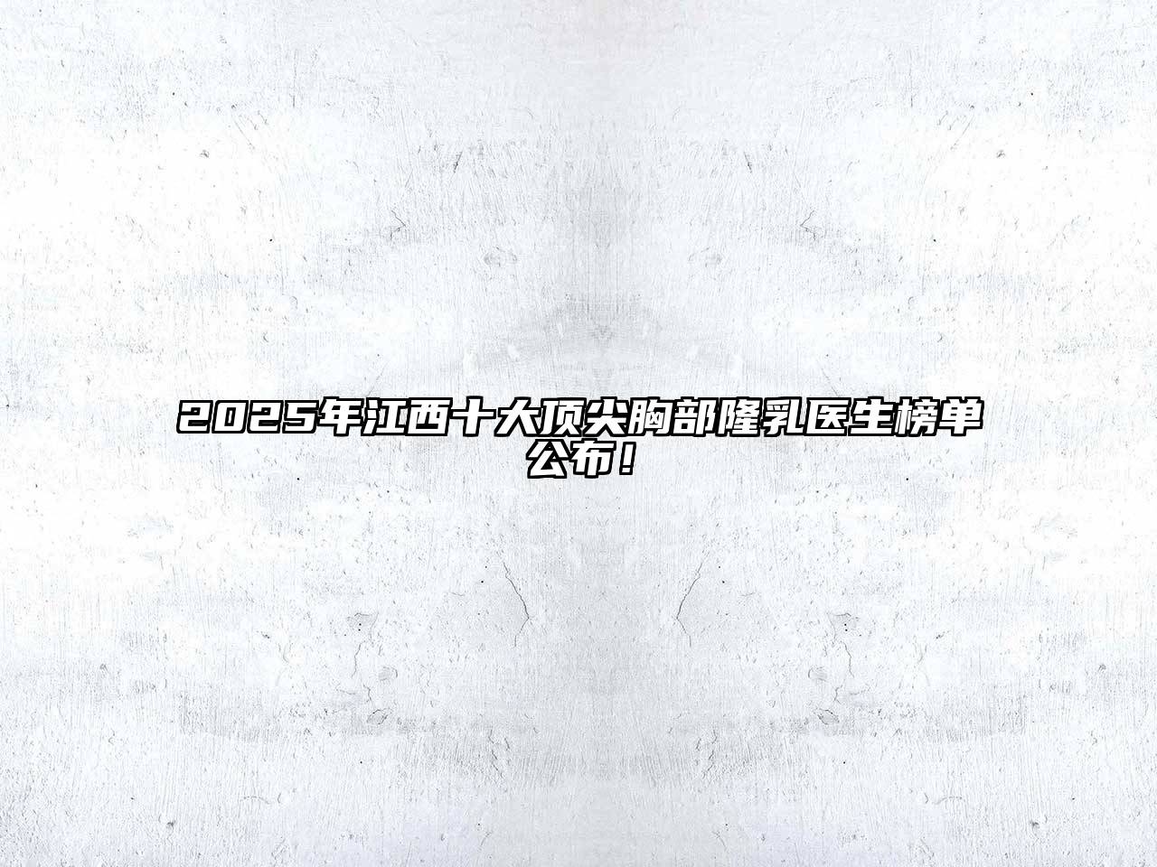 2025年江西十大顶尖胸部隆乳医生榜单公布！