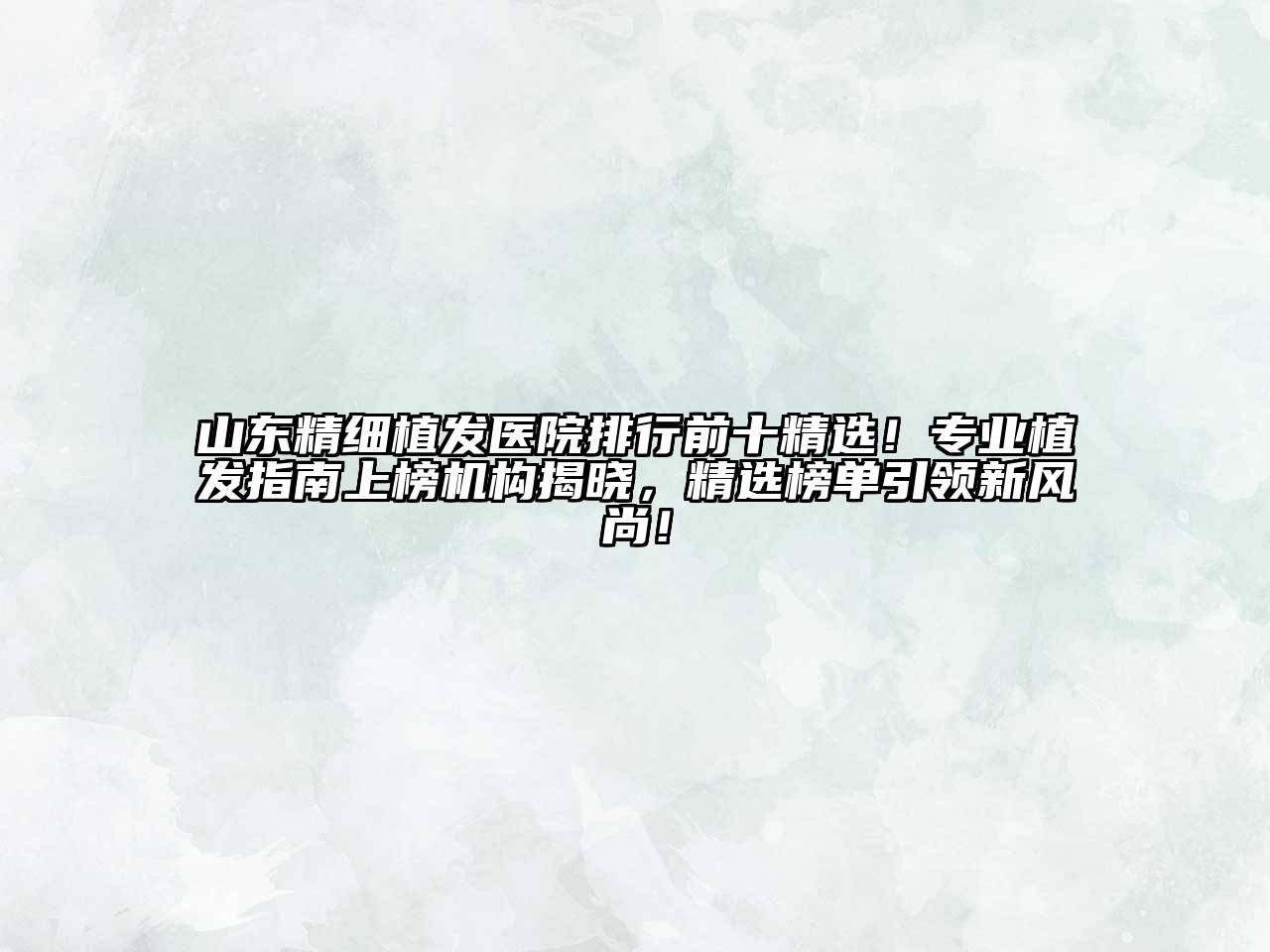 山东精细植发医院排行前十精选！专业植发指南上榜机构揭晓，精选榜单引领新风尚！