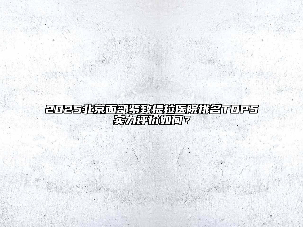 2025北京面部紧致提拉医院排名TOP5实力评价如何？