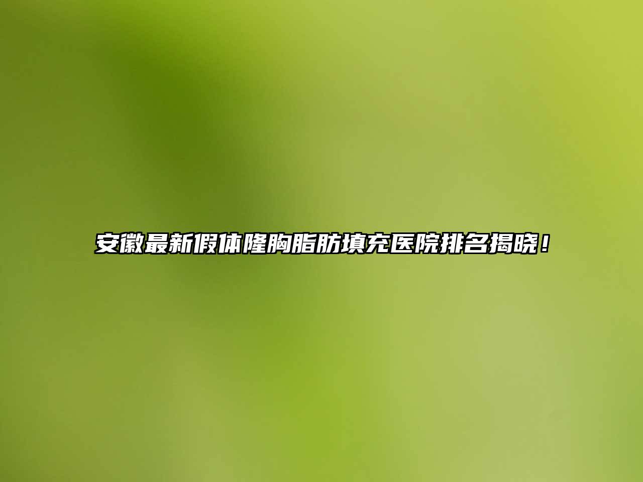 安徽最新假体隆胸脂肪填充医院排名揭晓！