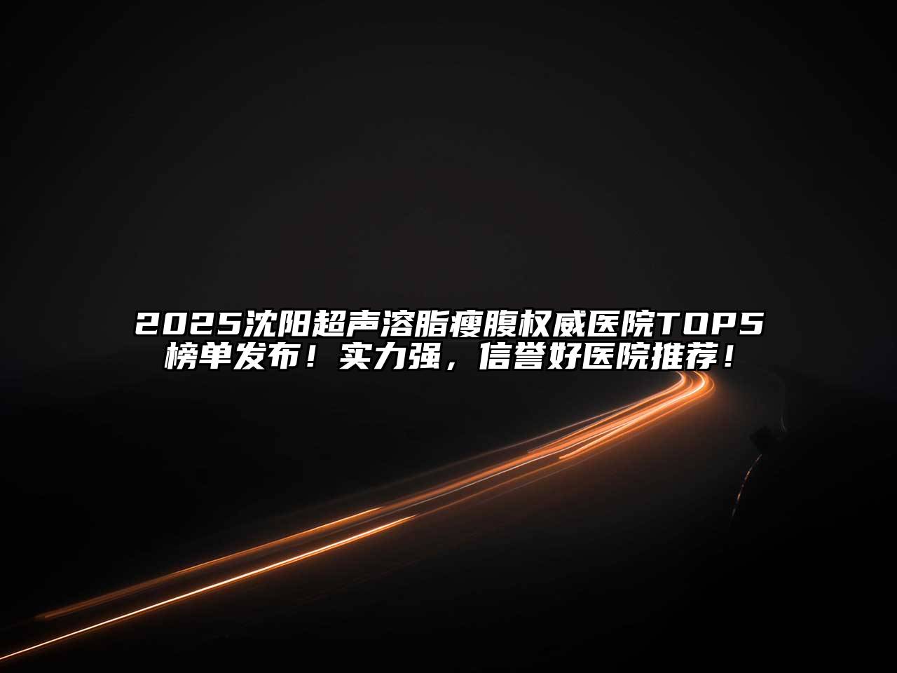 2025沈阳超声溶脂瘦腹权威医院TOP5榜单发布！实力强，信誉好医院推荐！