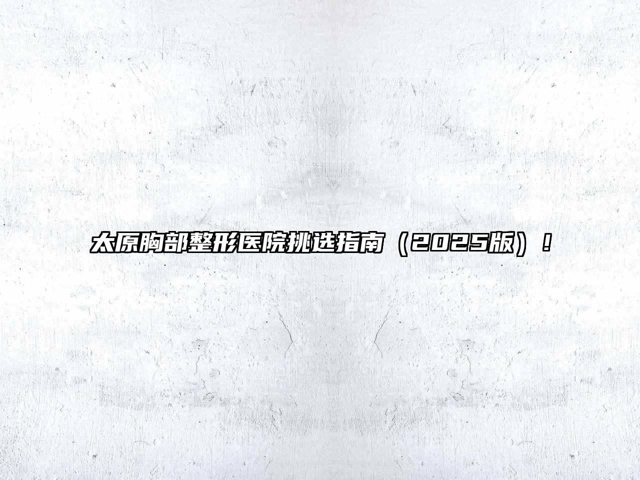 太原胸部整形医院挑选指南（2025版）！