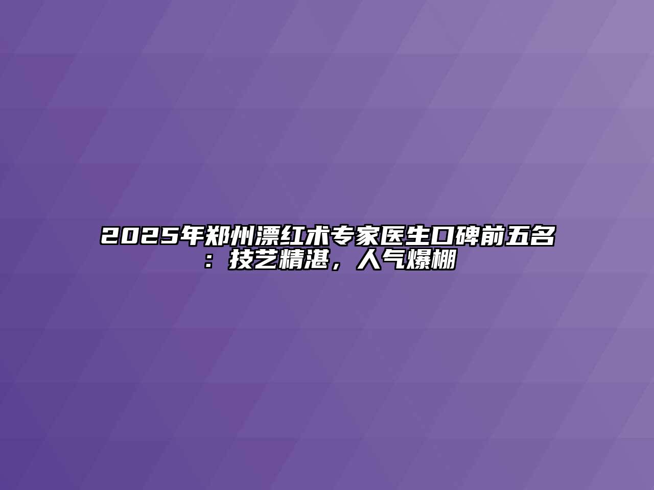 2025年郑州漂红术专家医生口碑前五名：技艺精湛，人气爆棚