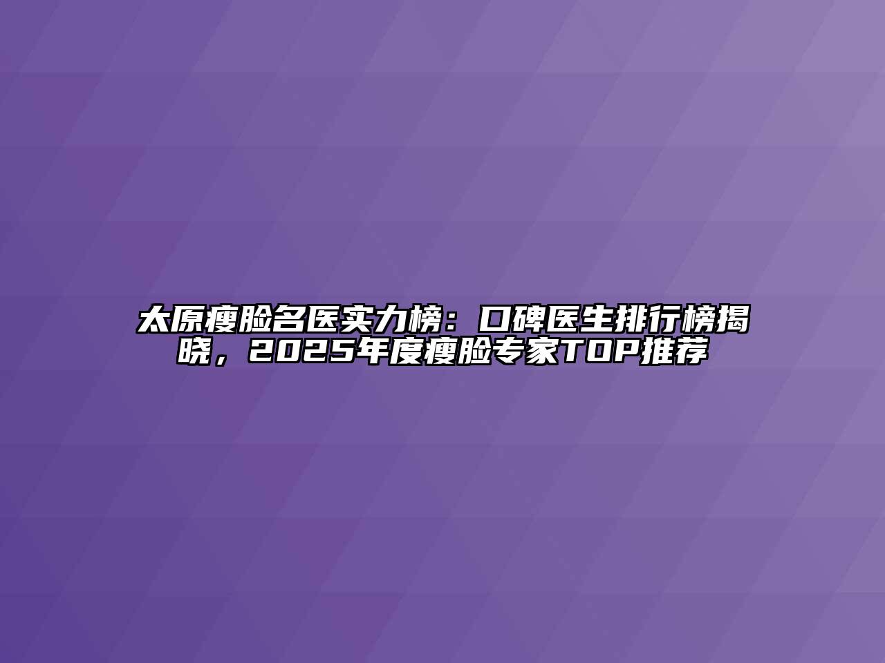 太原瘦脸名医实力榜：口碑医生排行榜揭晓，2025年度瘦脸专家TOP推荐