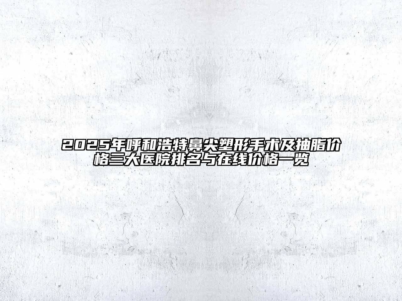 2025年呼和浩特鼻尖塑形手术及抽脂价格三大医院排名与在线价格一览