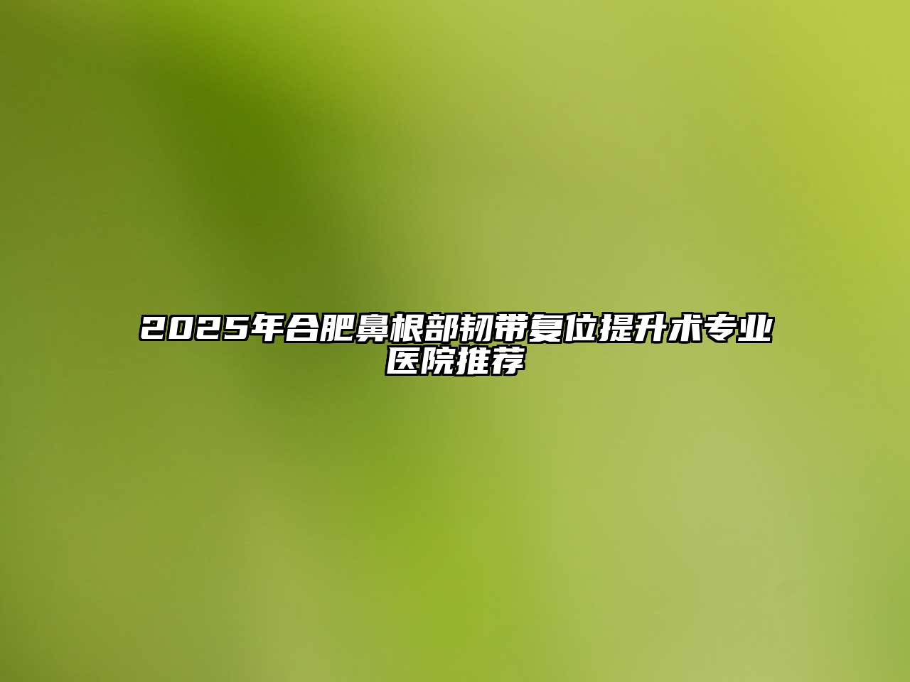 2025年合肥鼻根部韧带复位提升术专业医院推荐