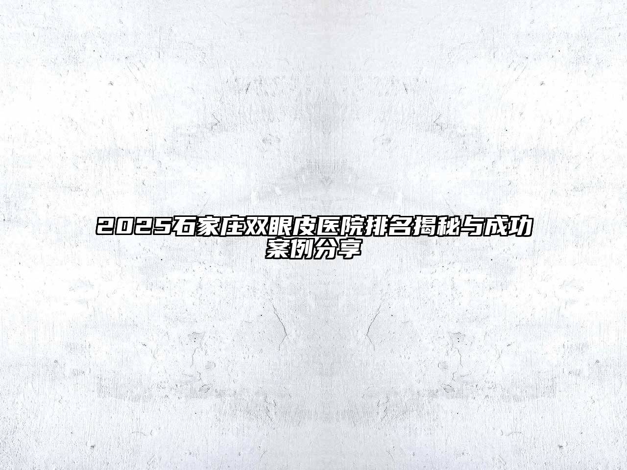2025石家庄双眼皮医院排名揭秘与成功案例分享