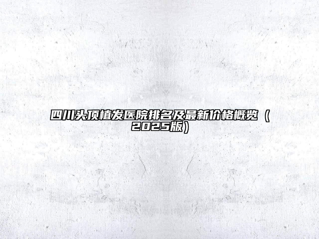 四川头顶植发医院排名及最新价格概览（2025版）