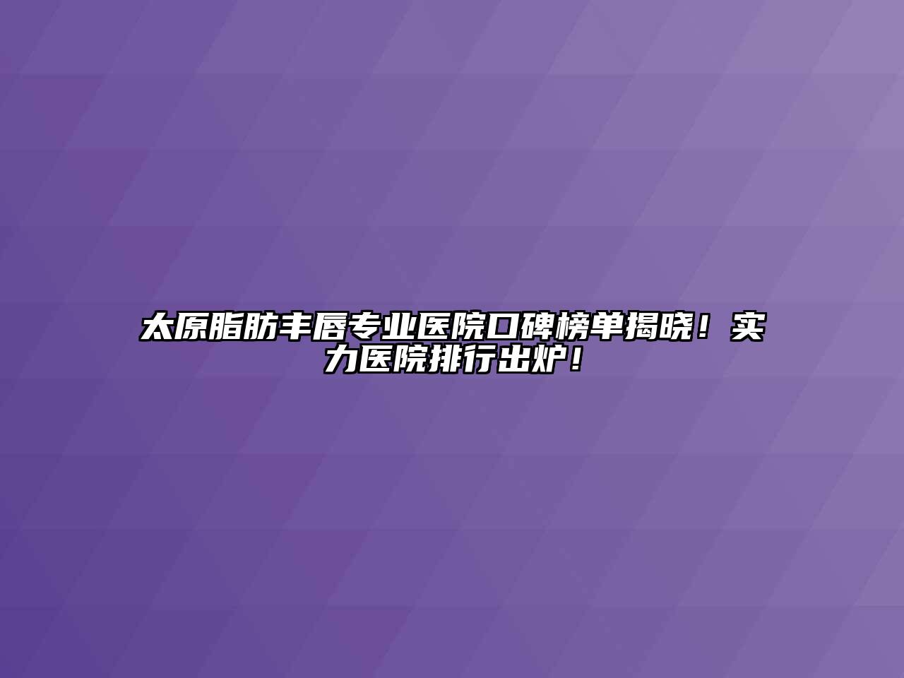 太原脂肪丰唇专业医院口碑榜单揭晓！实力医院排行出炉！