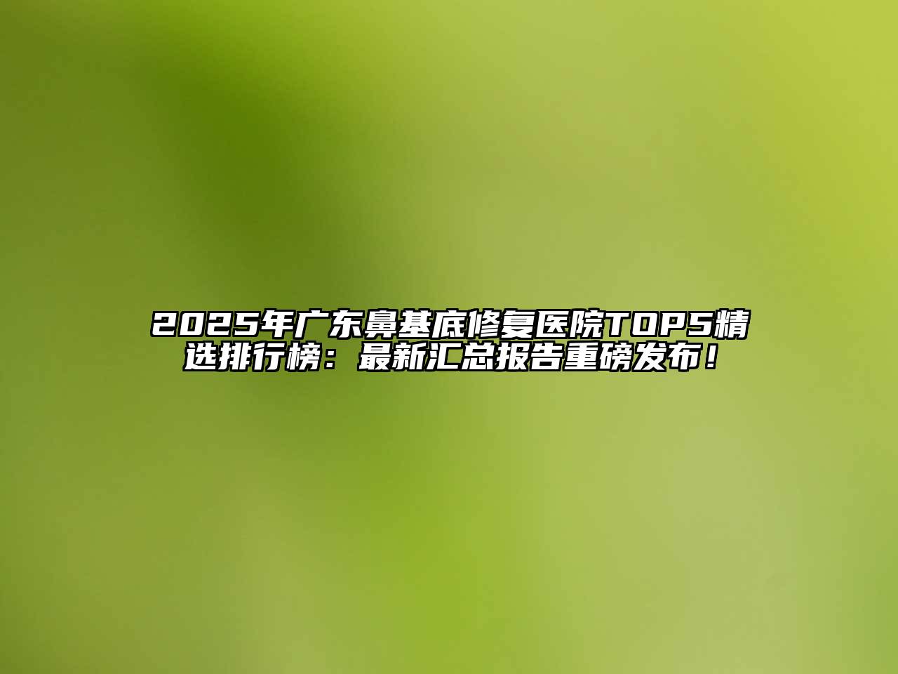 2025年广东鼻基底修复医院TOP5精选排行榜：最新汇总报告重磅发布！