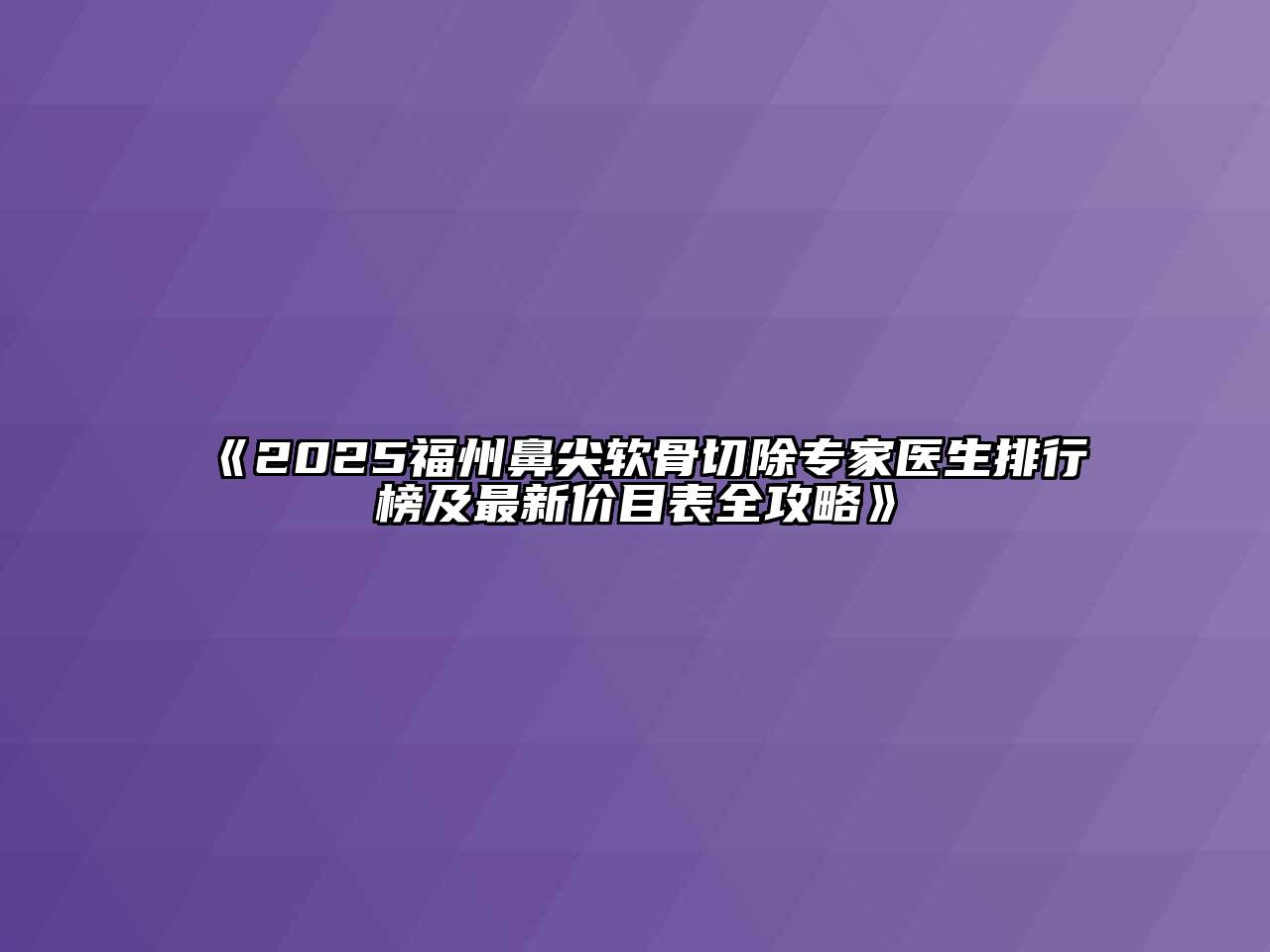 《2025福州鼻尖软骨切除专家医生排行榜及最新价目表全攻略》