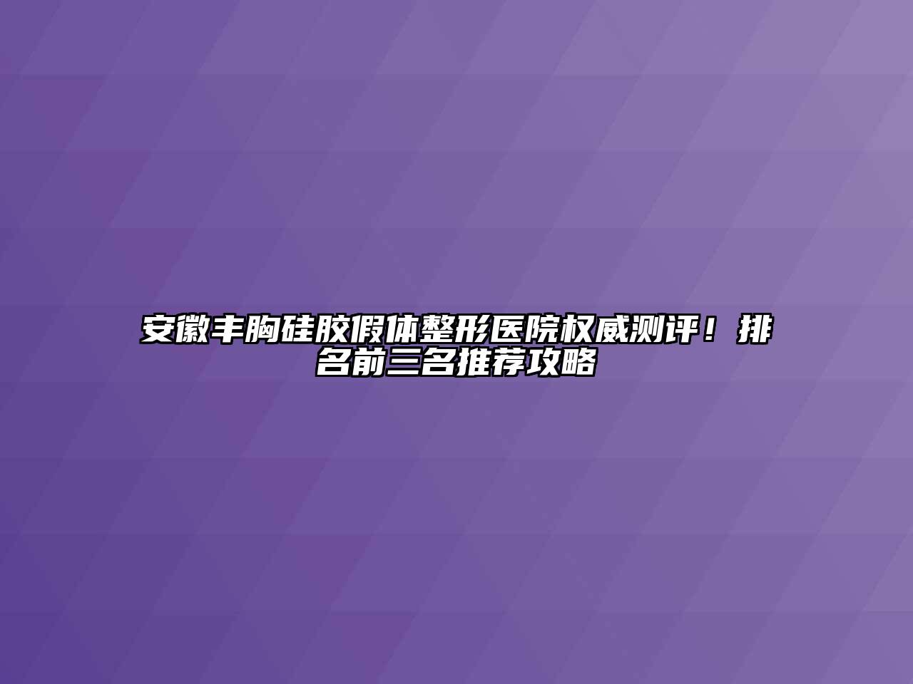 安徽丰胸硅胶假体整形医院权威测评！排名前三名推荐攻略