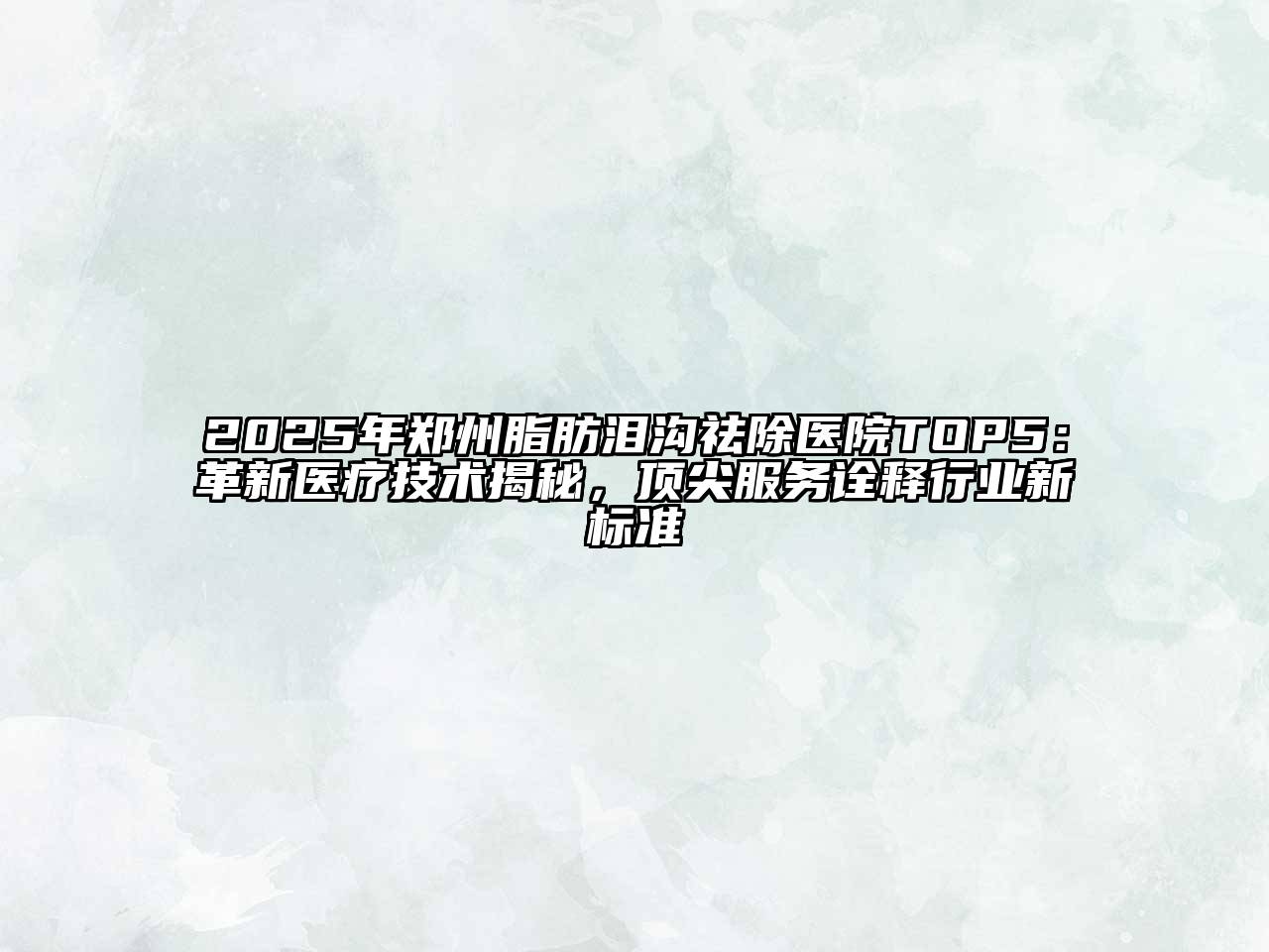 2025年郑州脂肪泪沟祛除医院TOP5：革新医疗技术揭秘，顶尖服务诠释行业新标准