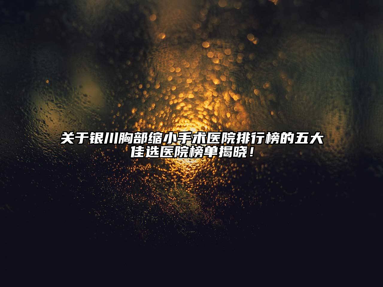关于银川胸部缩小手术医院排行榜的五大佳选医院榜单揭晓！