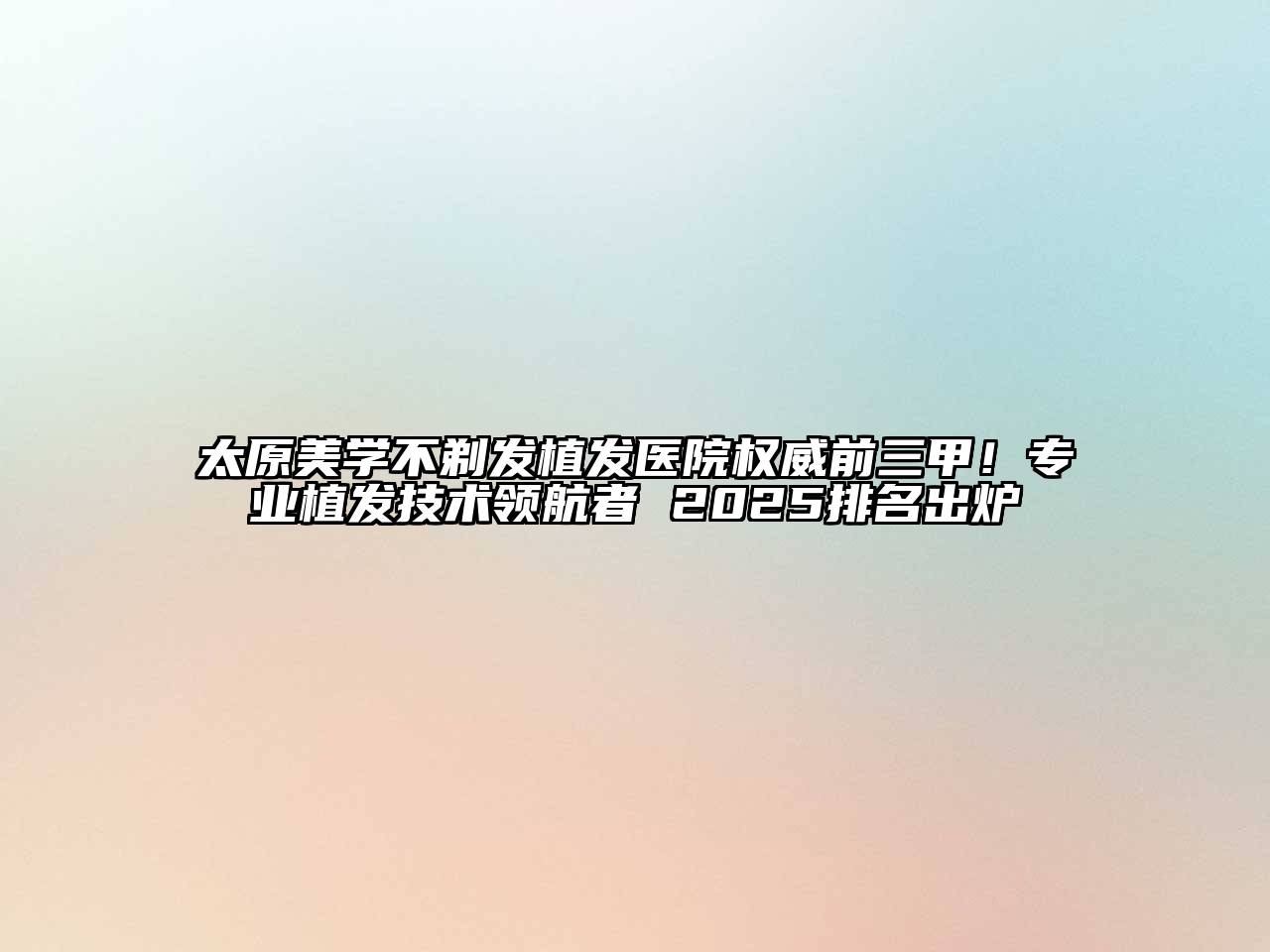 太原美学不剃发植发医院权威前三甲！专业植发技术领航者 2025排名出炉