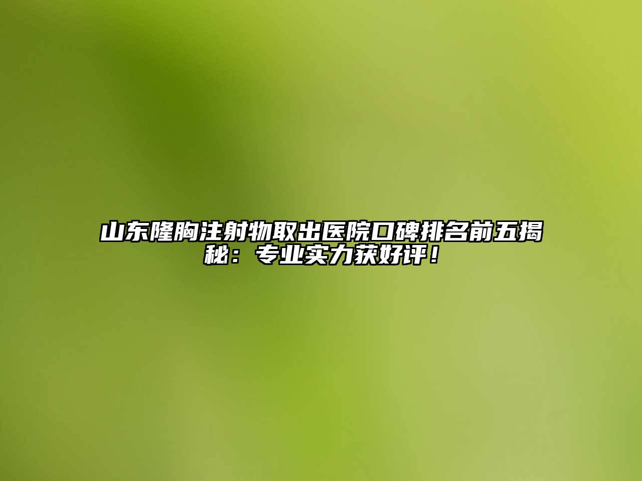 山东隆胸注射物取出医院口碑排名前五揭秘：专业实力获好评！