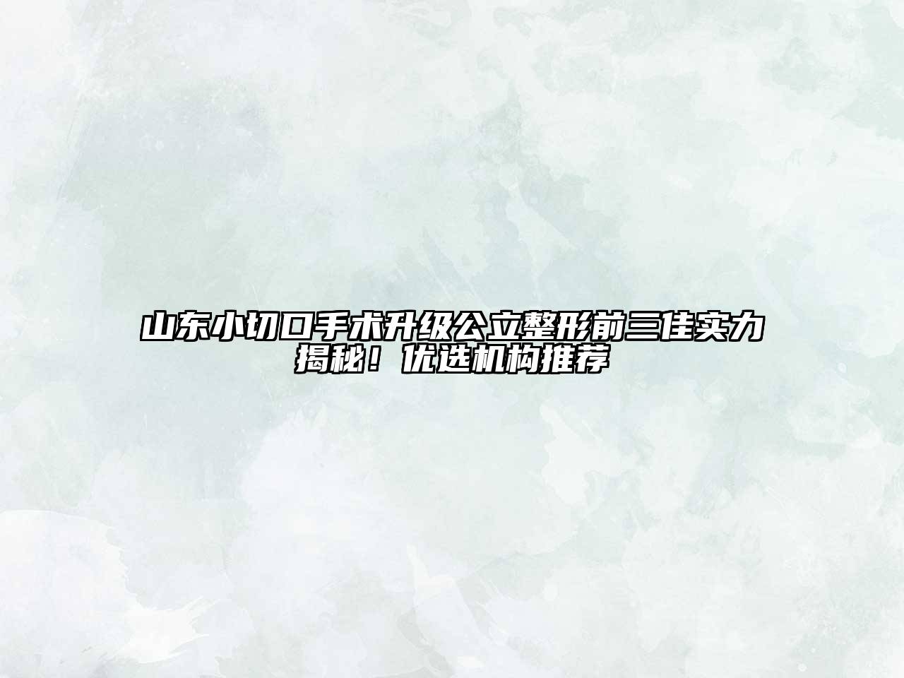 山东小切口手术升级公立整形前三佳实力揭秘！优选机构推荐
