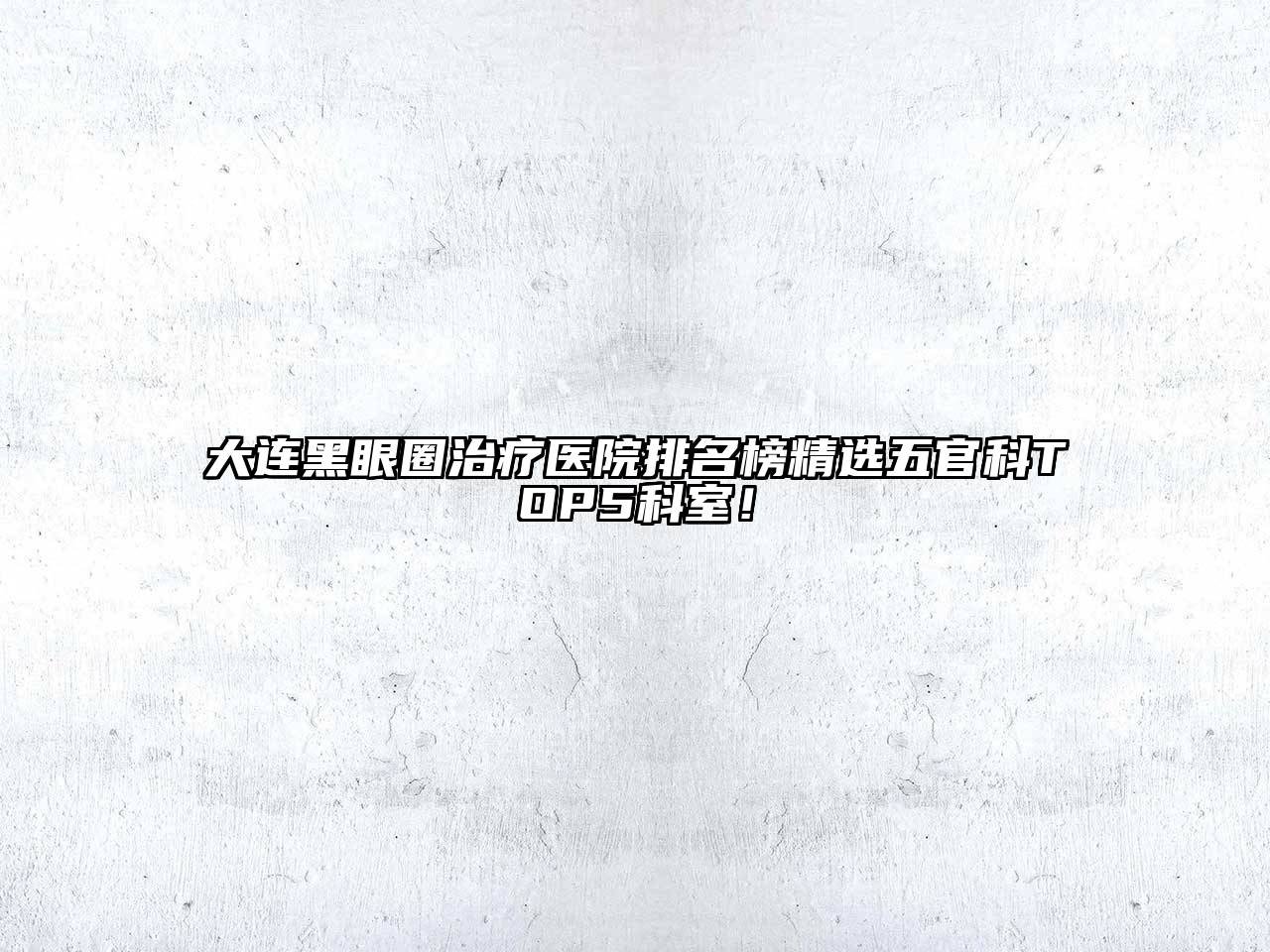 大连黑眼圈治疗医院排名榜精选五官科TOP5科室！