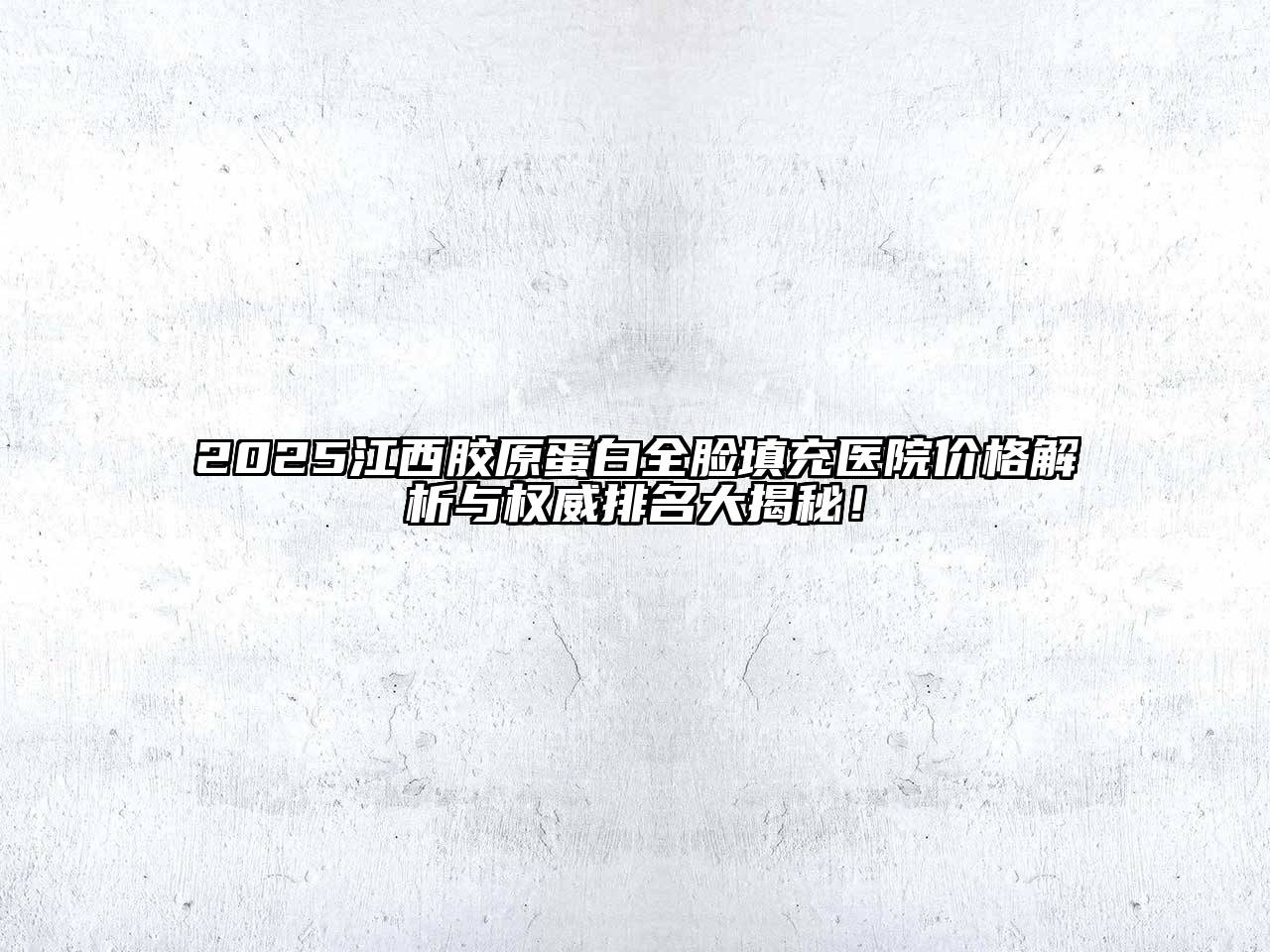2025江西胶原蛋白全脸填充医院价格解析与权威排名大揭秘！