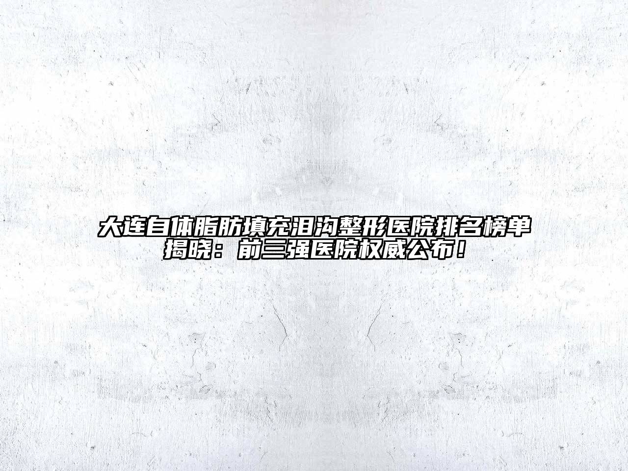 大连自体脂肪填充泪沟整形医院排名榜单揭晓：前三强医院权威公布！