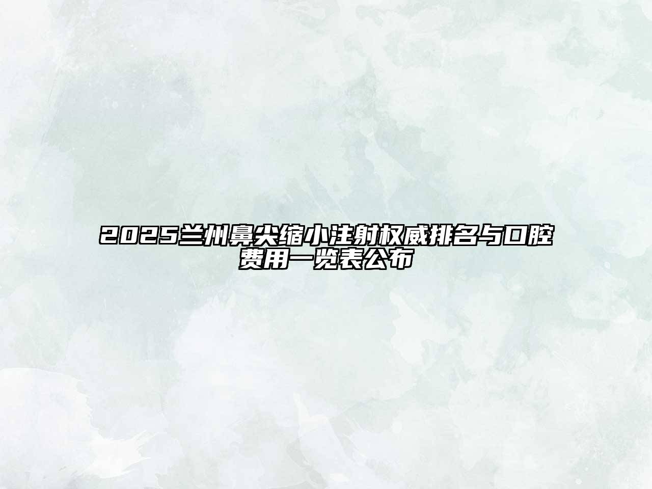 2025兰州鼻尖缩小注射权威排名与口腔费用一览表公布