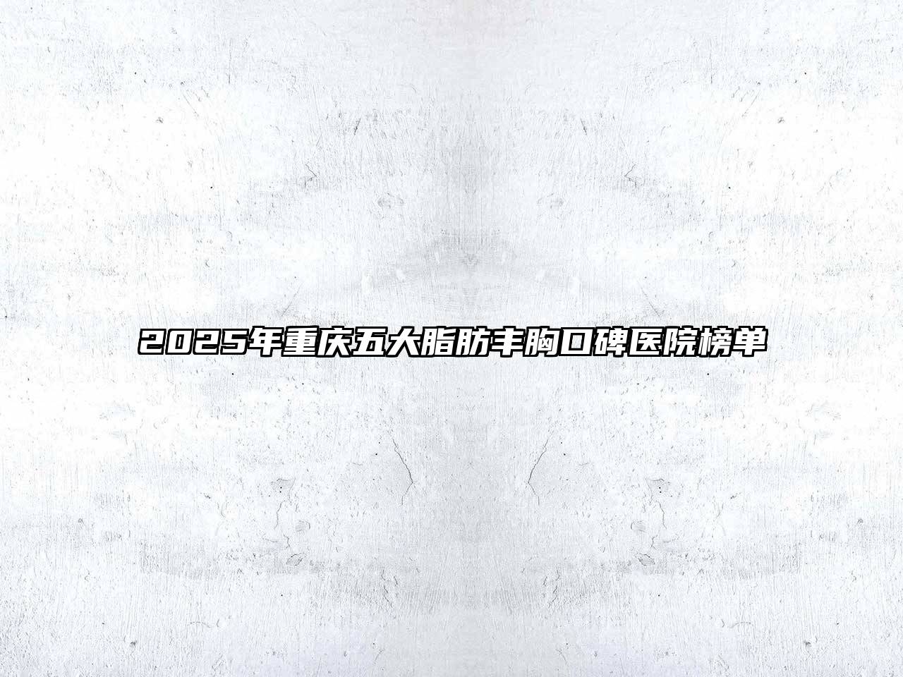 2025年重庆五大脂肪丰胸口碑医院榜单