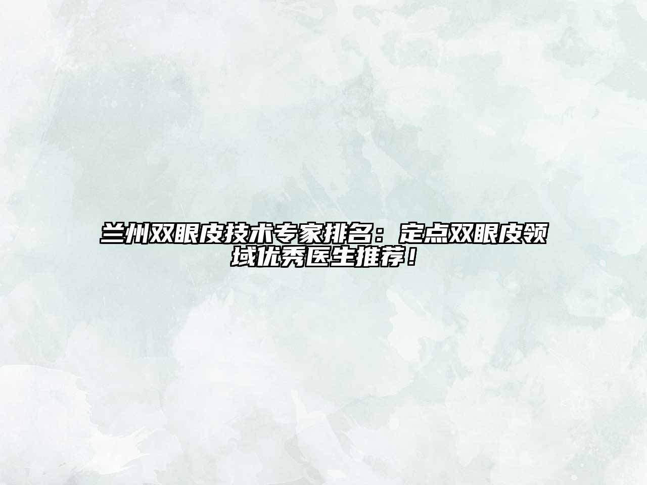 兰州双眼皮技术专家排名：定点双眼皮领域优秀医生推荐！