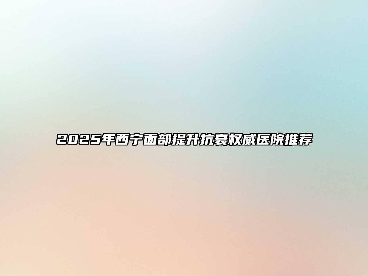 2025年西宁面部提升抗衰权威医院推荐