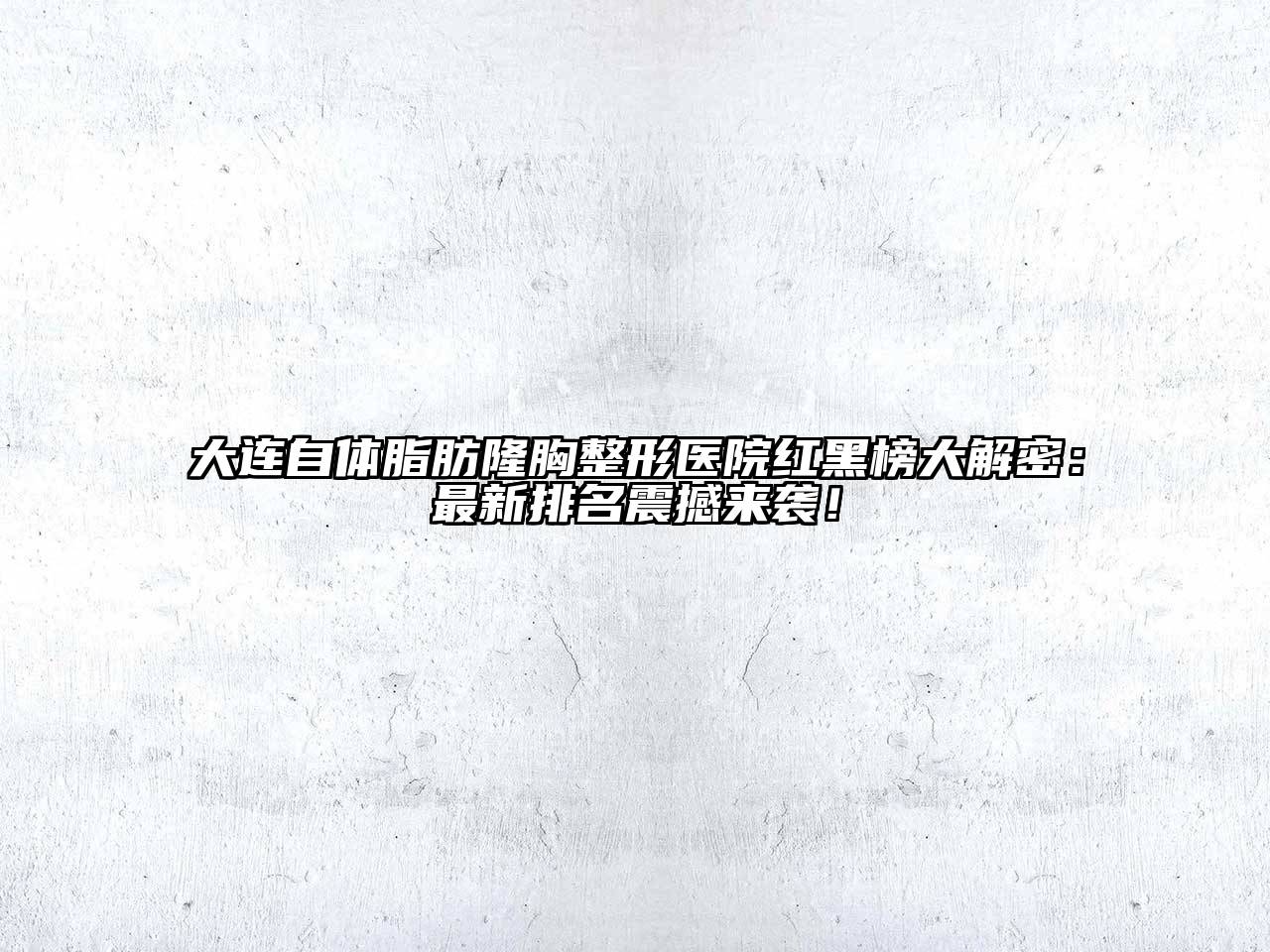 大连自体脂肪隆胸整形医院红黑榜大解密：最新排名震撼来袭！