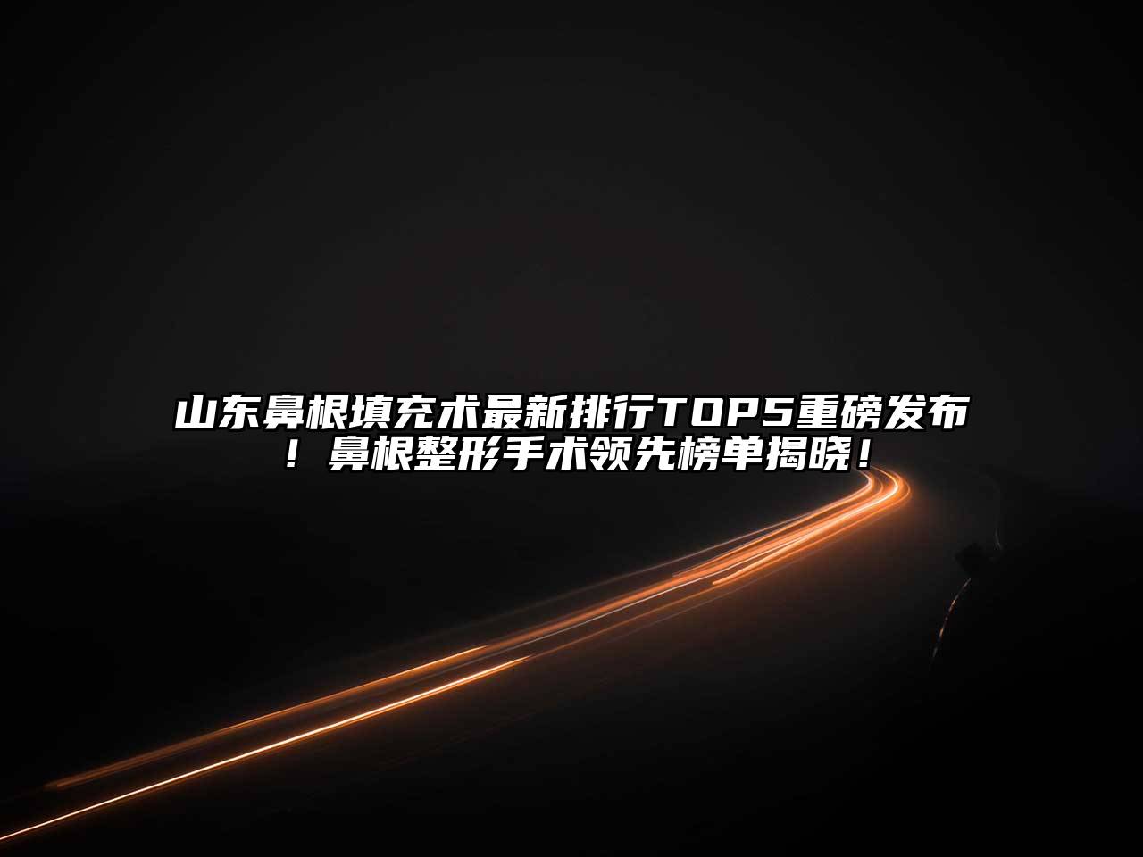 山东鼻根填充术最新排行TOP5重磅发布！鼻根整形手术领先榜单揭晓！