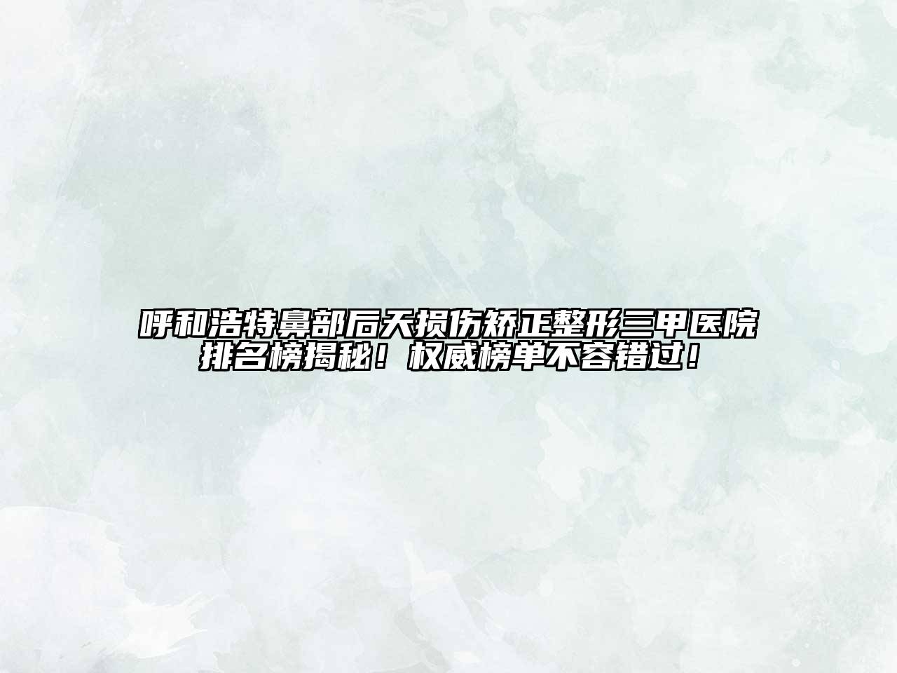 呼和浩特鼻部后天损伤矫正整形三甲医院排名榜揭秘！权威榜单不容错过！