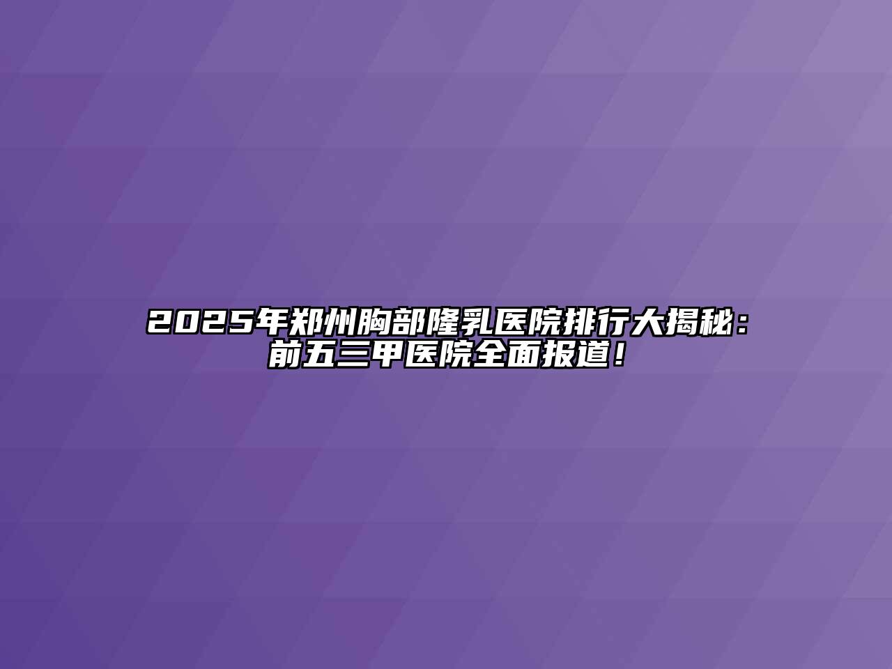 2025年郑州胸部隆乳医院排行大揭秘：前五三甲医院全面报道！