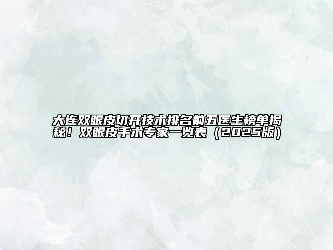 大连双眼皮切开技术排名前五医生榜单揭秘！双眼皮手术专家一览表（2025版）