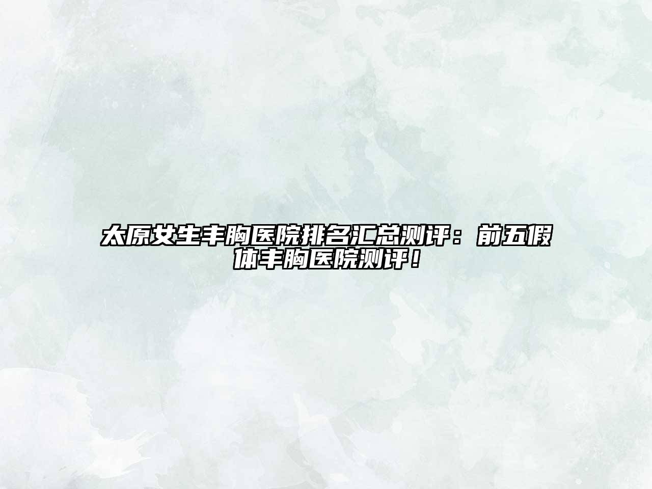 太原女生丰胸医院排名汇总测评：前五假体丰胸医院测评！