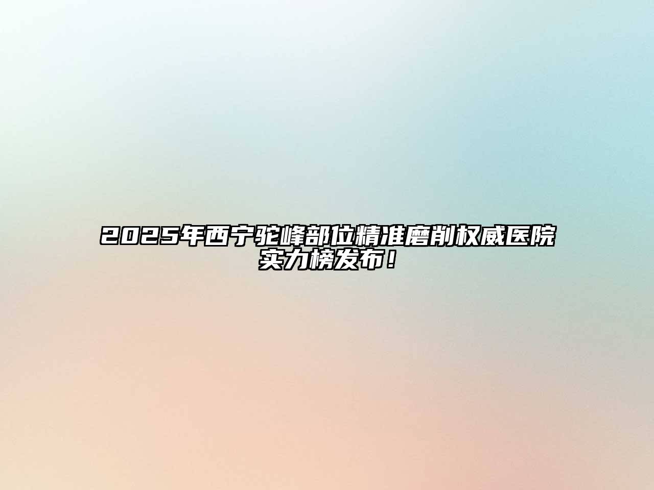 2025年西宁驼峰部位精准磨削权威医院实力榜发布！