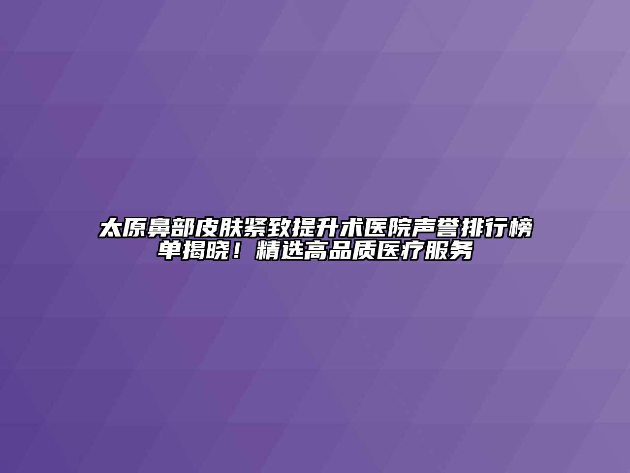 太原鼻部皮肤紧致提升术医院声誉排行榜单揭晓！精选高品质医疗服务