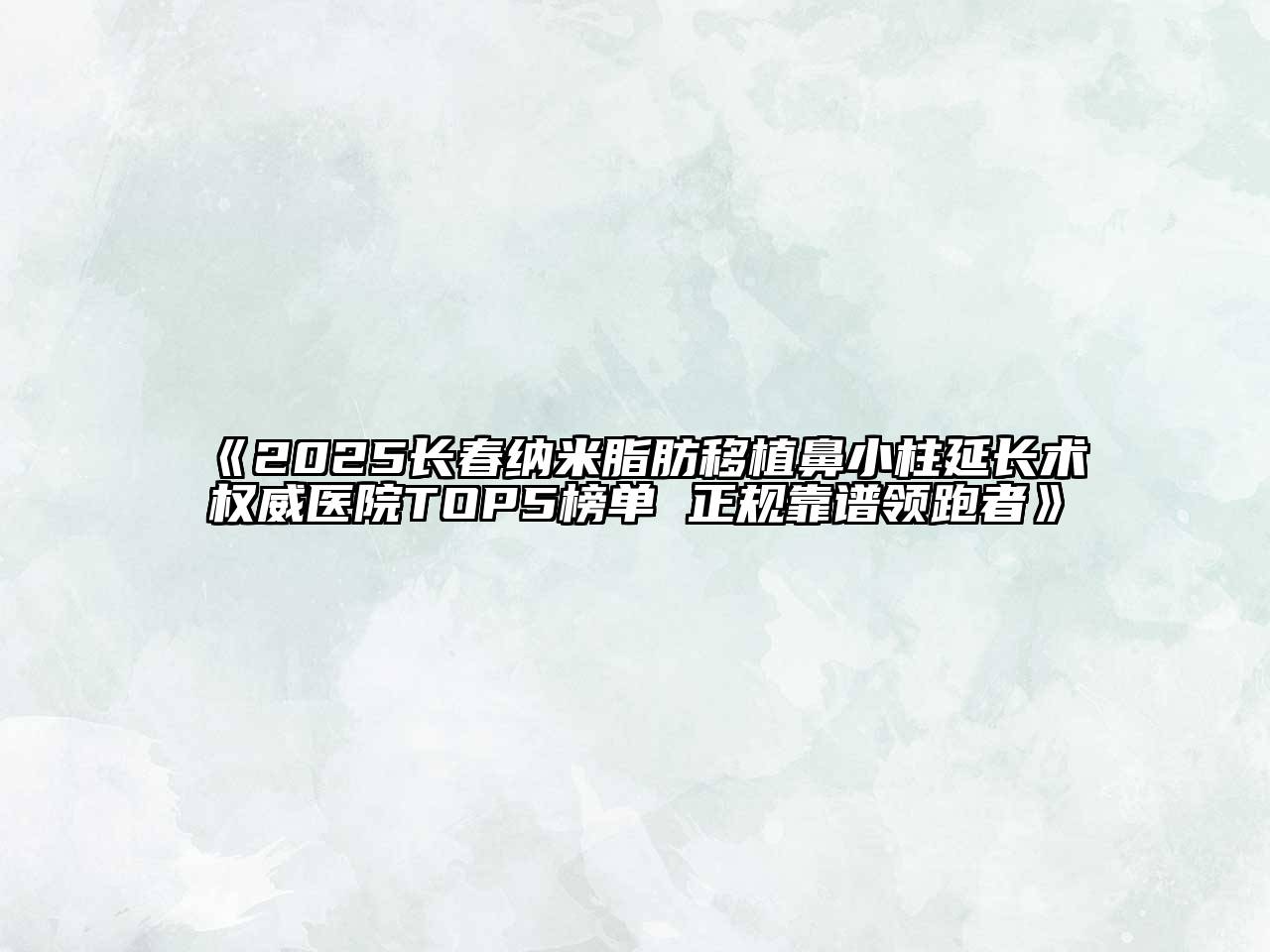 《2025长春纳米脂肪移植鼻小柱延长术权威医院TOP5榜单 正规靠谱领跑者》