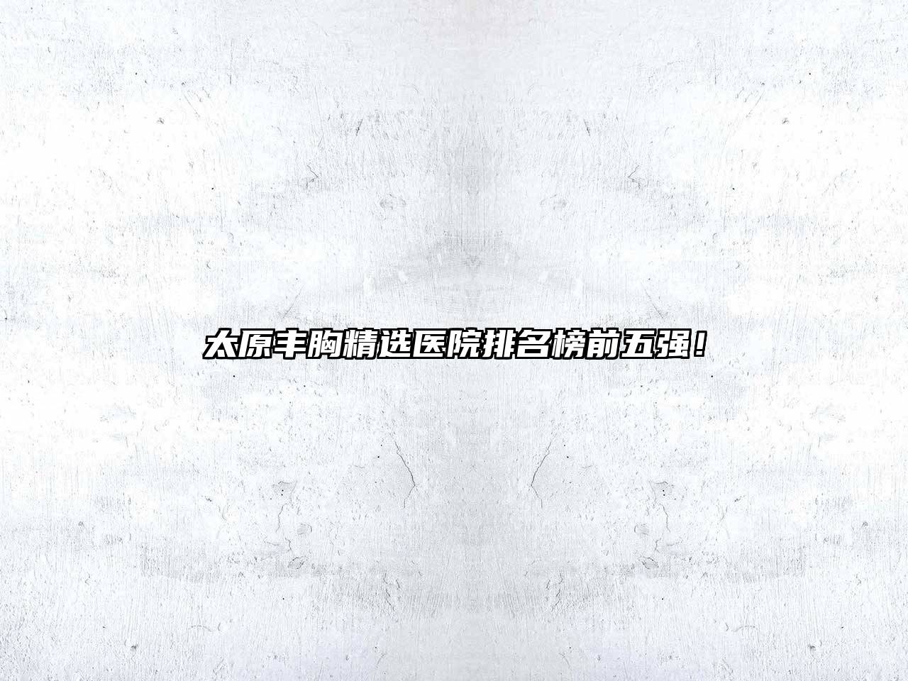 太原丰胸精选医院排名榜前五强！
