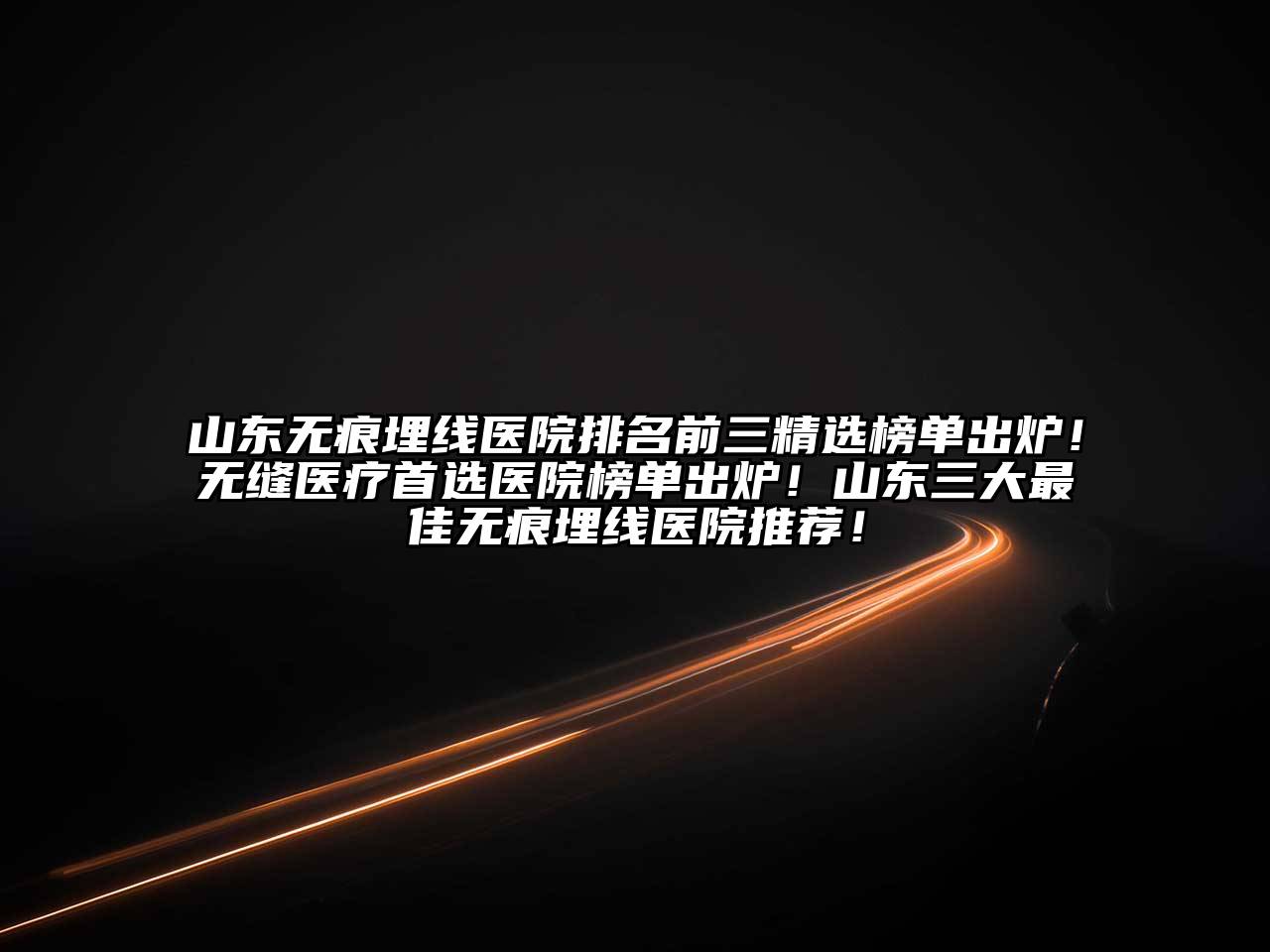 山东无痕埋线医院排名前三精选榜单出炉！无缝医疗首选医院榜单出炉！山东三大最佳无痕埋线医院推荐！