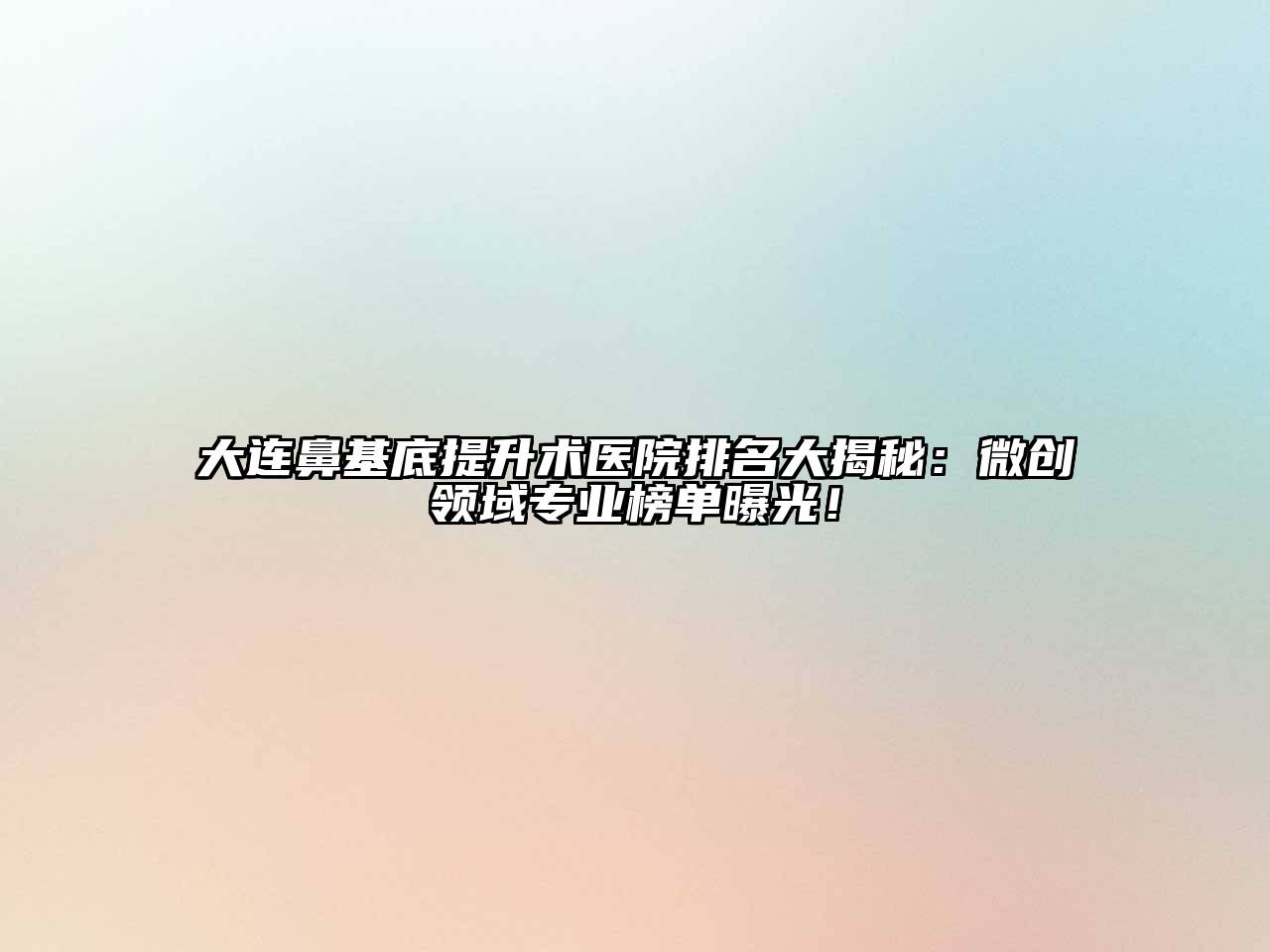 大连鼻基底提升术医院排名大揭秘：微创领域专业榜单曝光！