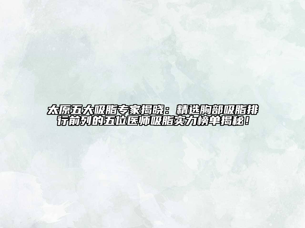 太原五大吸脂专家揭晓：精选胸部吸脂排行前列的五位医师吸脂实力榜单揭秘！