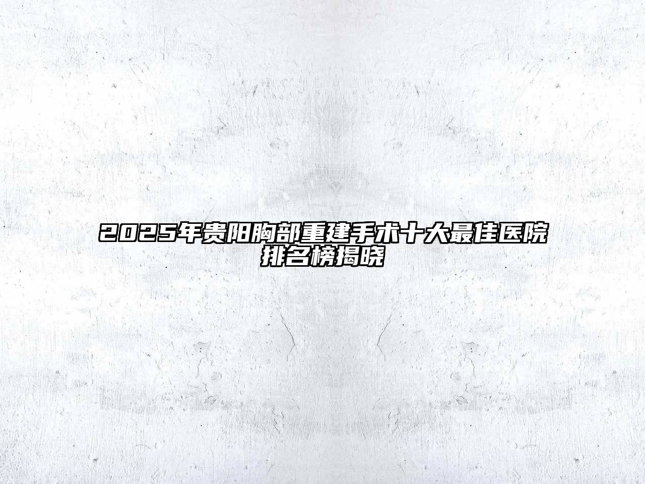 2025年贵阳胸部重建手术十大最佳医院排名榜揭晓