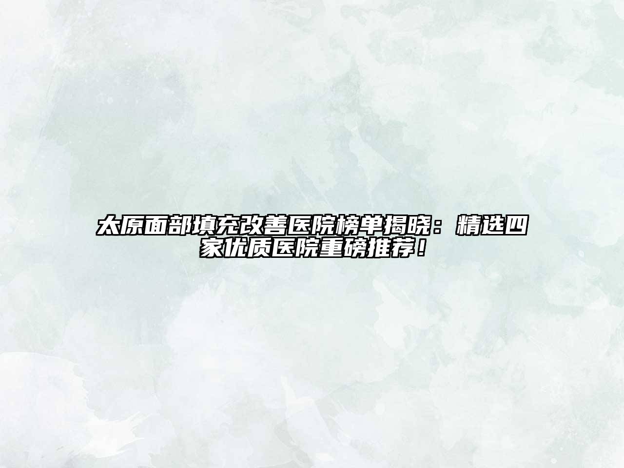 太原面部填充改善医院榜单揭晓：精选四家优质医院重磅推荐！