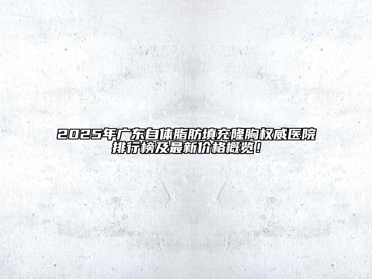 2025年广东自体脂肪填充隆胸权威医院排行榜及最新价格概览！